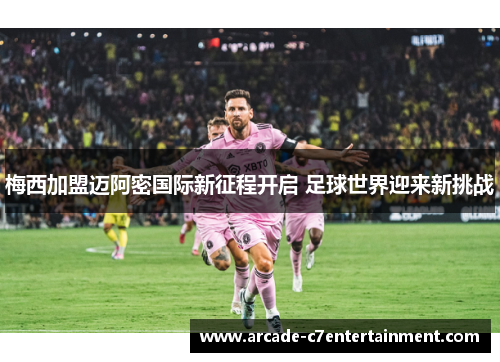梅西加盟迈阿密国际新征程开启 足球世界迎来新挑战