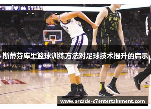 斯蒂芬库里篮球训练方法对足球技术提升的启示