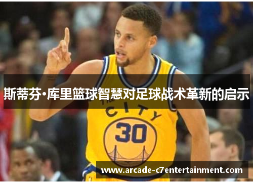 斯蒂芬·库里篮球智慧对足球战术革新的启示 斯蒂芬·库里篮球智慧对足球战术革新的启示