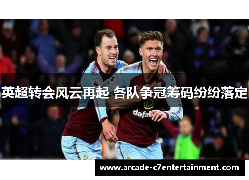 英超转会风云再起 各队争冠筹码纷纷落定