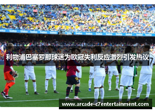 利物浦巴塞罗那球迷为欧冠失利反应激烈引发热议 利物浦巴塞罗那球迷为欧冠失利反应激烈引发热议