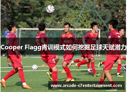 Cooper Flagg青训模式如何挖掘足球天赋潜力