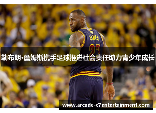 勒布朗·詹姆斯携手足球推进社会责任助力青少年成长