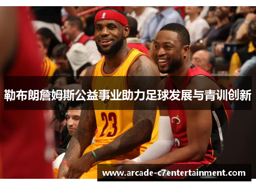 勒布朗詹姆斯公益事业助力足球发展与青训创新
