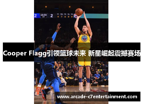 Cooper Flagg引领篮球未来 新星崛起震撼赛场