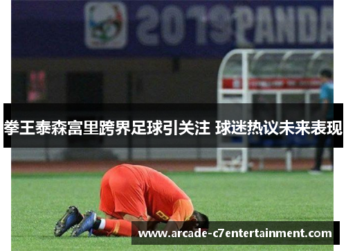 拳王泰森富里跨界足球引关注 球迷热议未来表现