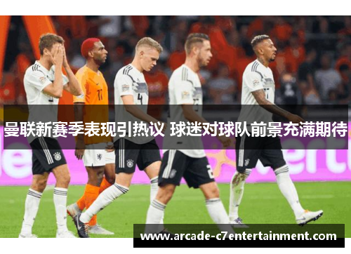 曼联新赛季表现引热议 球迷对球队前景充满期待