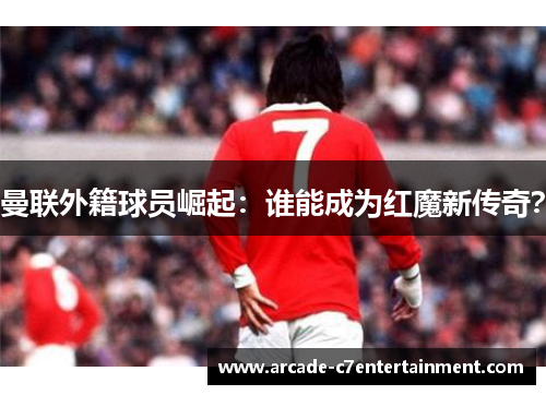 曼联外籍球员崛起：谁能成为红魔新传奇？